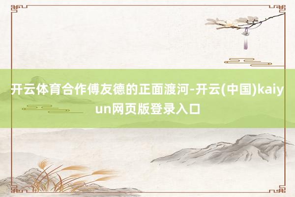开云体育合作傅友德的正面渡河-开云(中国)kaiyun网页版登录入口