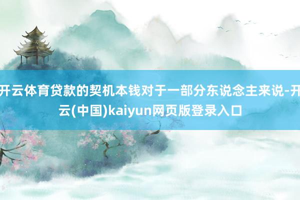开云体育贷款的契机本钱对于一部分东说念主来说-开云(中国)kaiyun网页版登录入口