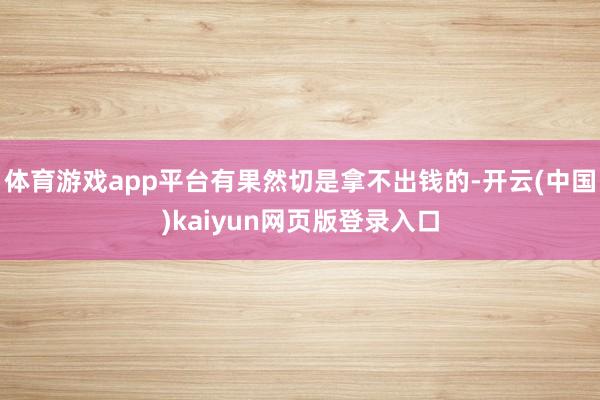 体育游戏app平台有果然切是拿不出钱的-开云(中国)kaiyun网页版登录入口