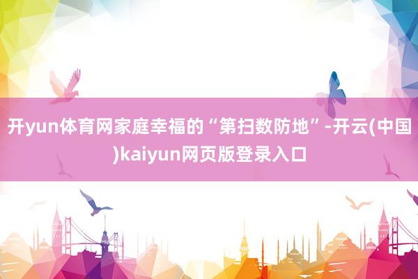 开yun体育网家庭幸福的“第扫数防地”-开云(中国)kaiyun网页版登录入口