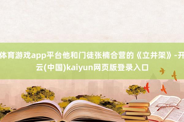 体育游戏app平台他和门徒张楠合营的《立井架》-开云(中国)kaiyun网页版登录入口