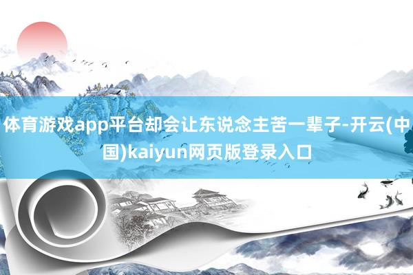 体育游戏app平台却会让东说念主苦一辈子-开云(中国)kaiyun网页版登录入口