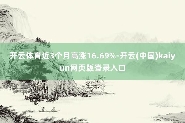 开云体育近3个月高涨16.69%-开云(中国)kaiyun网页版登录入口