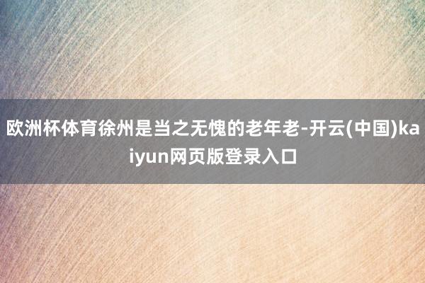 欧洲杯体育徐州是当之无愧的老年老-开云(中国)kaiyun网页版登录入口