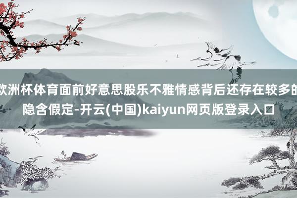 欧洲杯体育面前好意思股乐不雅情感背后还存在较多的隐含假定-开云(中国)kaiyun网页版登录入口
