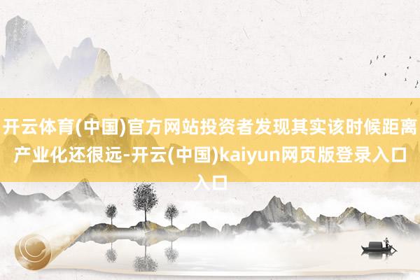 开云体育(中国)官方网站投资者发现其实该时候距离产业化还很远-开云(中国)kaiyun网页版登录入口