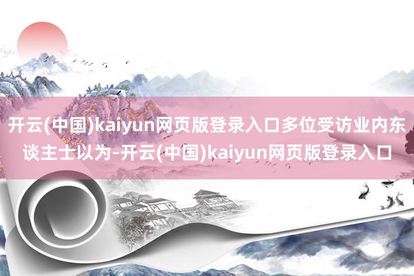 开云(中国)kaiyun网页版登录入口多位受访业内东谈主士以为-开云(中国)kaiyun网页版登录入口