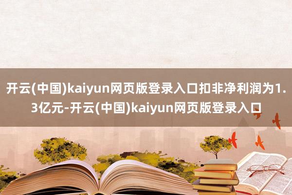 开云(中国)kaiyun网页版登录入口扣非净利润为1.3亿元-开云(中国)kaiyun网页版登录入口