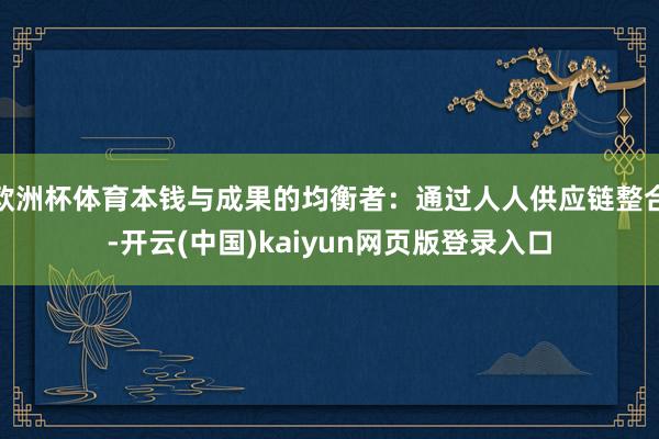 欧洲杯体育本钱与成果的均衡者：通过人人供应链整合-开云(中国)kaiyun网页版登录入口