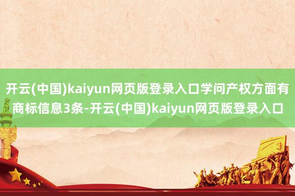 开云(中国)kaiyun网页版登录入口学问产权方面有商标信息3条-开云(中国)kaiyun网页版登录入口