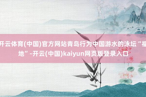 开云体育(中国)官方网站青岛行为中国游水的泳坛“福地”-开云(中国)kaiyun网页版登录入口