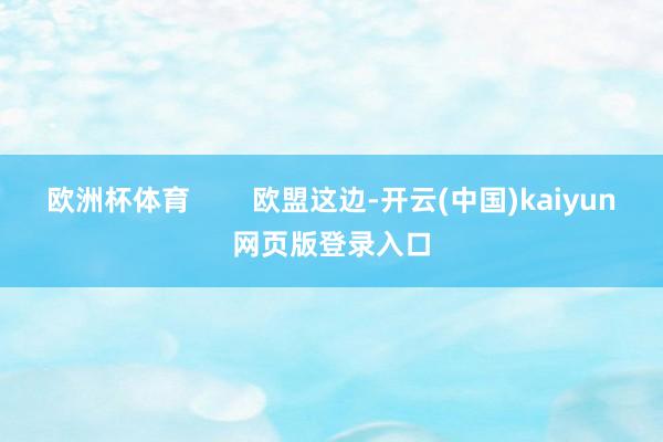 欧洲杯体育        欧盟这边-开云(中国)kaiyun网页版登录入口