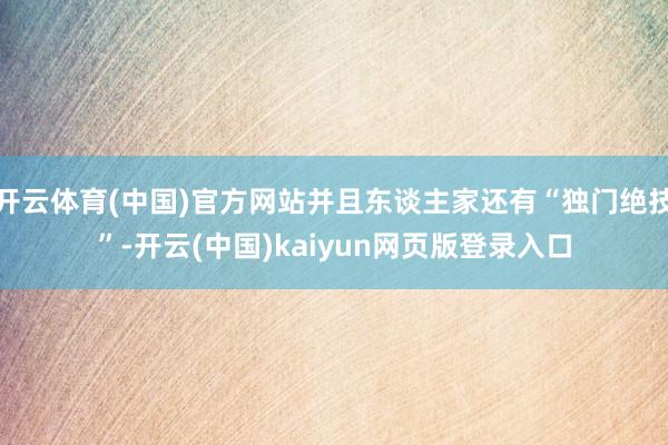 开云体育(中国)官方网站并且东谈主家还有“独门绝技”-开云(中国)kaiyun网页版登录入口