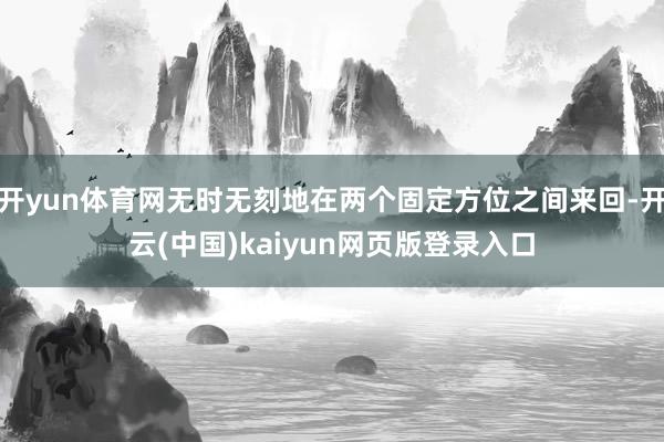 开yun体育网无时无刻地在两个固定方位之间来回-开云(中国)kaiyun网页版登录入口