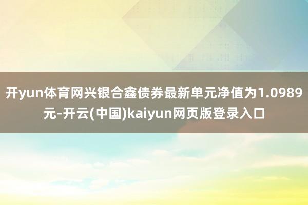 开yun体育网兴银合鑫债券最新单元净值为1.0989元-开云(中国)kaiyun网页版登录入口