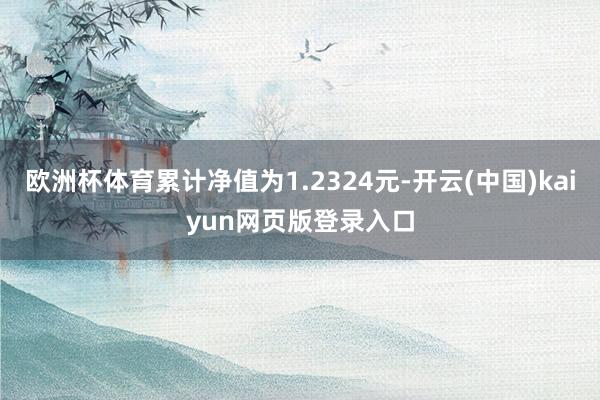 欧洲杯体育累计净值为1.2324元-开云(中国)kaiyun网页版登录入口