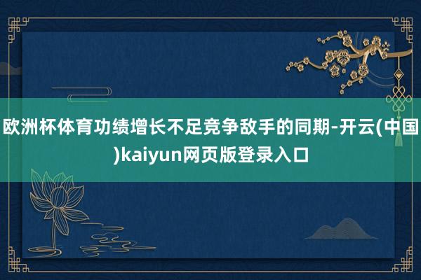 欧洲杯体育功绩增长不足竞争敌手的同期-开云(中国)kaiyun网页版登录入口