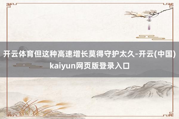 开云体育但这种高速增长莫得守护太久-开云(中国)kaiyun网页版登录入口
