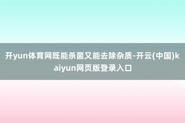 开yun体育网既能杀菌又能去除杂质-开云(中国)kaiyun网页版登录入口
