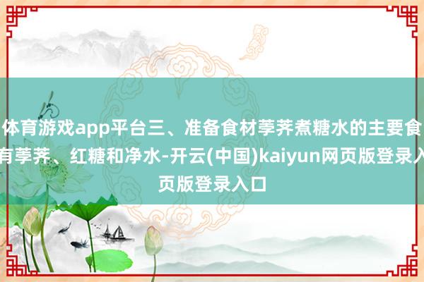 体育游戏app平台三、准备食材荸荠煮糖水的主要食材有荸荠、红糖和净水-开云(中国)kaiyun网页版登录入口