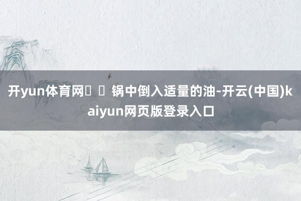 开yun体育网❤️锅中倒入适量的油-开云(中国)kaiyun网页版登录入口