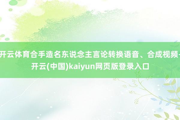 开云体育合手造名东说念主言论转换语音、合成视频-开云(中国)kaiyun网页版登录入口