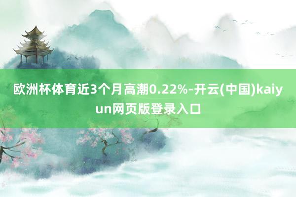 欧洲杯体育近3个月高潮0.22%-开云(中国)kaiyun网页版登录入口