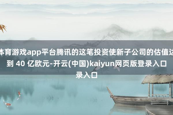 体育游戏app平台腾讯的这笔投资使新子公司的估值达到 40 亿欧元-开云(中国)kaiyun网页版登录入口