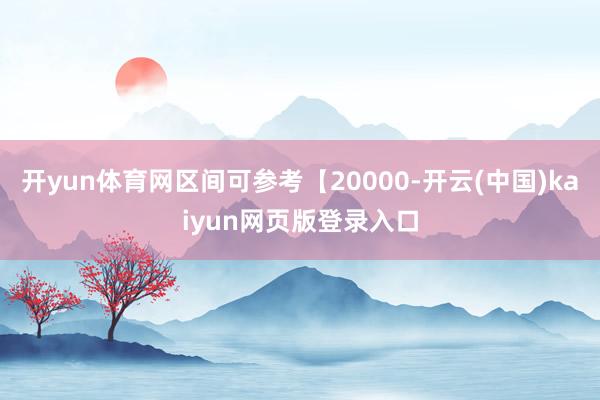 开yun体育网区间可参考【20000-开云(中国)kaiyun网页版登录入口