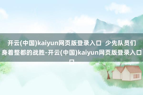 开云(中国)kaiyun网页版登录入口  少先队员们身着整都的战胜-开云(中国)kaiyun网页版登录入口