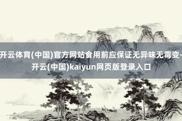 开云体育(中国)官方网站食用前应保证无异味无霉变-开云(中国)kaiyun网页版登录入口
