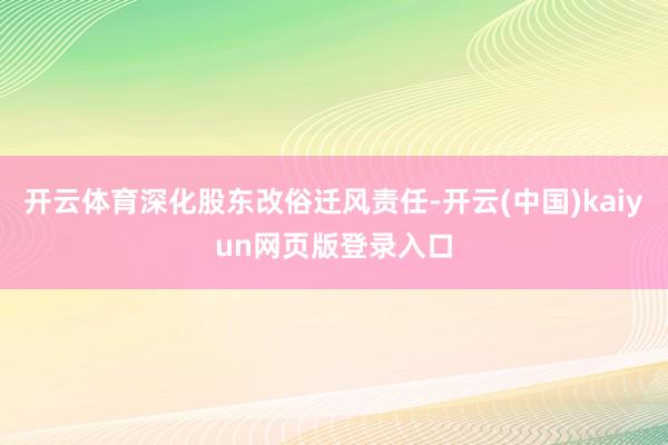 开云体育深化股东改俗迁风责任-开云(中国)kaiyun网页版登录入口