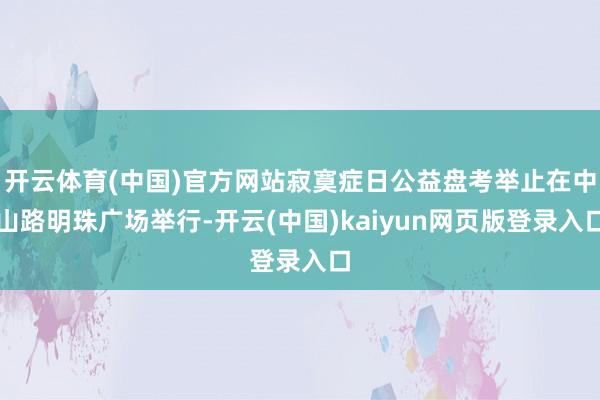 开云体育(中国)官方网站寂寞症日公益盘考举止在中山路明珠广场举行-开云(中国)kaiyun网页版登录入口