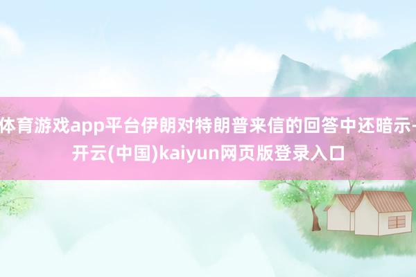 体育游戏app平台伊朗对特朗普来信的回答中还暗示-开云(中国)kaiyun网页版登录入口