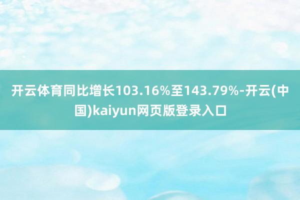开云体育同比增长103.16%至143.79%-开云(中国)kaiyun网页版登录入口
