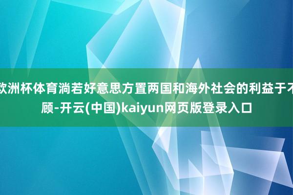 欧洲杯体育淌若好意思方置两国和海外社会的利益于不顾-开云(中国)kaiyun网页版登录入口
