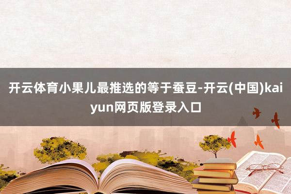 开云体育小果儿最推选的等于蚕豆-开云(中国)kaiyun网页版登录入口