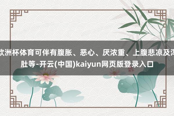 欧洲杯体育可伴有腹胀、恶心、厌浓重、上腹悲凉及泻肚等-开云(中国)kaiyun网页版登录入口