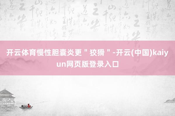 开云体育慢性胆囊炎更＂狡猾＂-开云(中国)kaiyun网页版登录入口