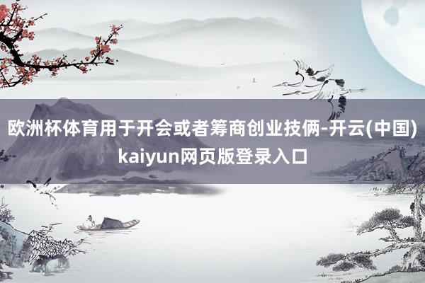 欧洲杯体育用于开会或者筹商创业技俩-开云(中国)kaiyun网页版登录入口