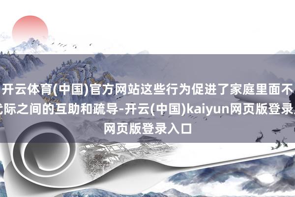 开云体育(中国)官方网站这些行为促进了家庭里面不同代际之间的互助和疏导-开云(中国)kaiyun网页版登录入口