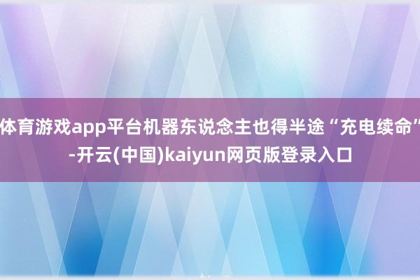 体育游戏app平台机器东说念主也得半途“充电续命”-开云(中国)kaiyun网页版登录入口