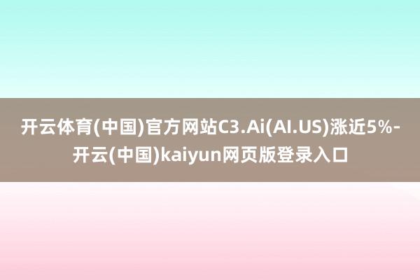 开云体育(中国)官方网站C3.Ai(AI.US)涨近5%-开云(中国)kaiyun网页版登录入口