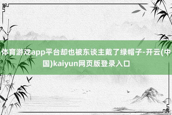 体育游戏app平台却也被东谈主戴了绿帽子-开云(中国)kaiyun网页版登录入口