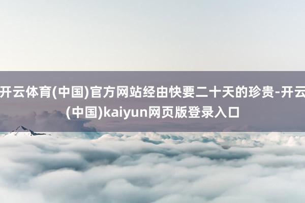 开云体育(中国)官方网站经由快要二十天的珍贵-开云(中国)kaiyun网页版登录入口