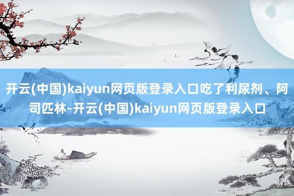 开云(中国)kaiyun网页版登录入口吃了利尿剂、阿司匹林-开云(中国)kaiyun网页版登录入口