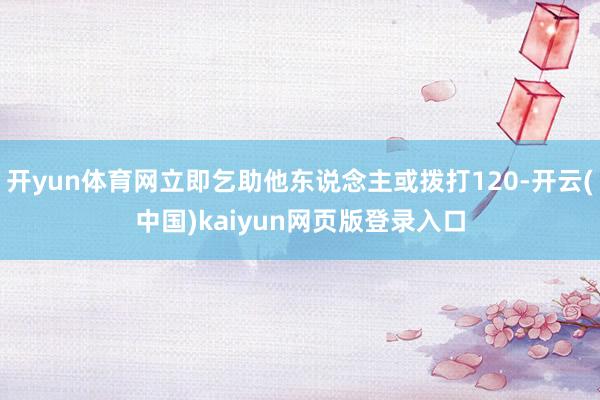 开yun体育网立即乞助他东说念主或拨打120-开云(中国)kaiyun网页版登录入口