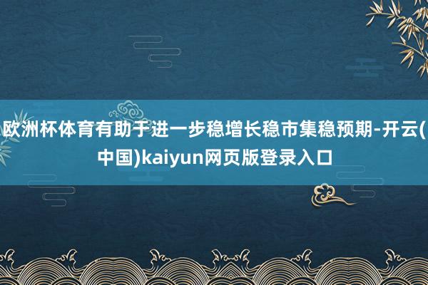 欧洲杯体育有助于进一步稳增长稳市集稳预期-开云(中国)kaiyun网页版登录入口
