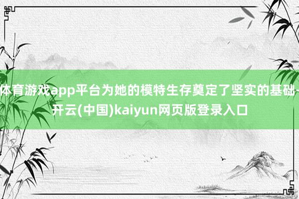 体育游戏app平台为她的模特生存奠定了坚实的基础-开云(中国)kaiyun网页版登录入口