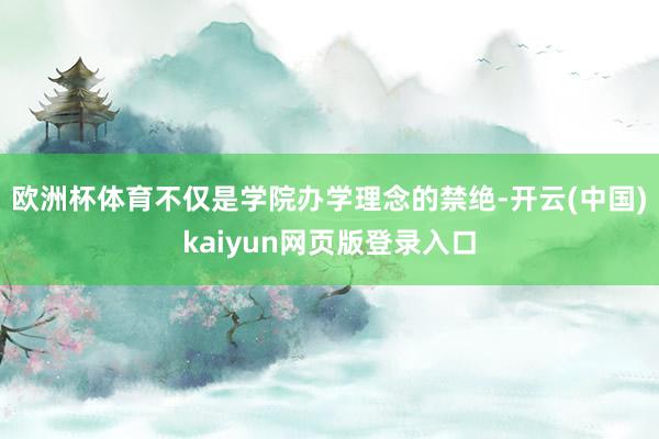 欧洲杯体育不仅是学院办学理念的禁绝-开云(中国)kaiyun网页版登录入口